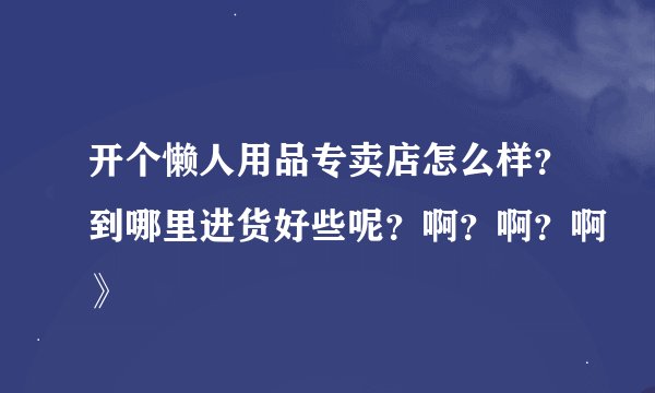开个懒人用品专卖店怎么样?到哪里进货好些呢?啊?啊?啊》
