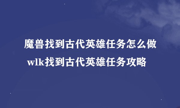 魔兽找到古代英雄任务怎么做 wlk找到古代英雄任务攻略