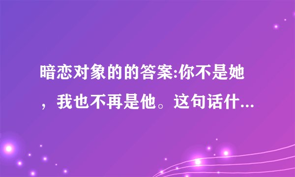 暗恋对象的的答案:你不是她，我也不再是他。这句话什么意思？