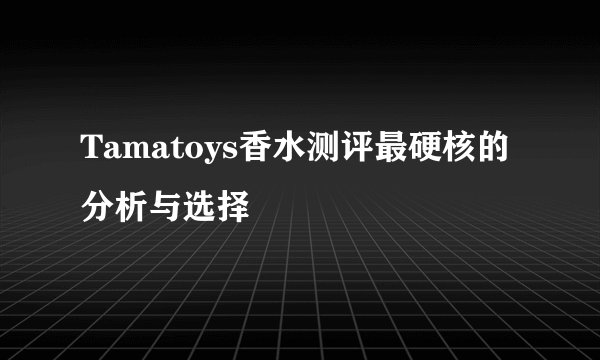 Tamatoys香水测评最硬核的分析与选择