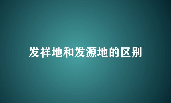 发祥地和发源地的区别