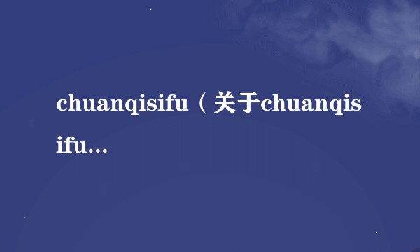 chuanqisifu（关于chuanqisifu的基本详情介绍）