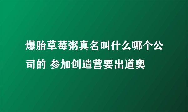 爆胎草莓粥真名叫什么哪个公司的 参加创造营要出道奥