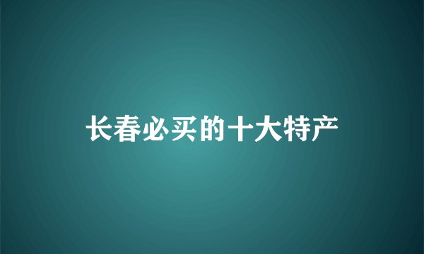 长春必买的十大特产