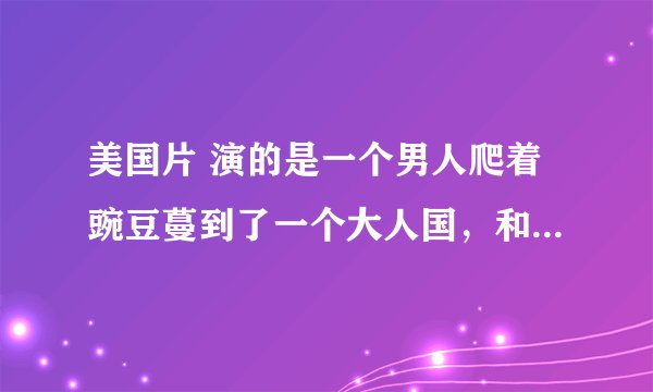 美国片 演的是一个男人爬着豌豆蔓到了一个大人国，和公主结婚后偷了一只鸭子回到现实，因为那只鸭子可以下