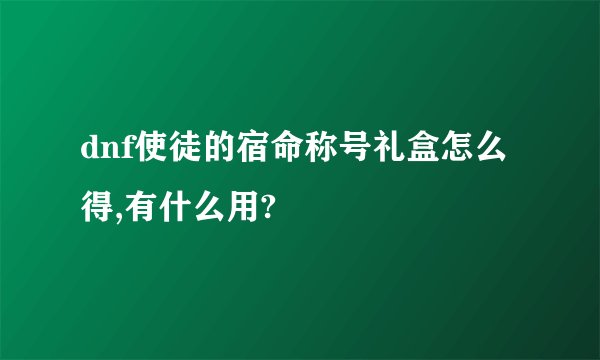 dnf使徒的宿命称号礼盒怎么得,有什么用?