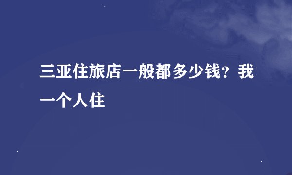 三亚住旅店一般都多少钱？我一个人住