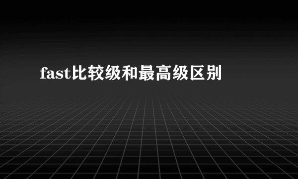 fast比较级和最高级区别