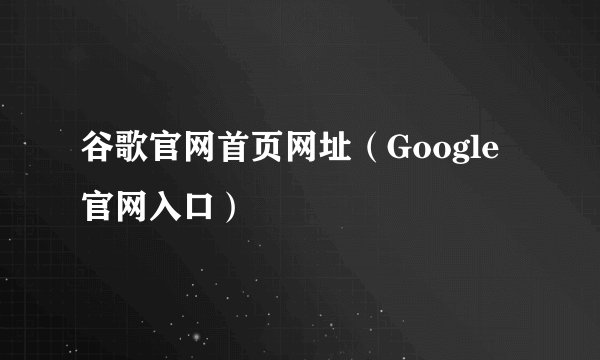 谷歌官网首页网址（Google官网入口）