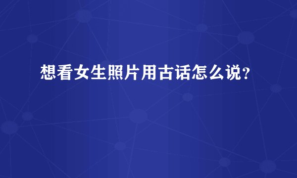 想看女生照片用古话怎么说？