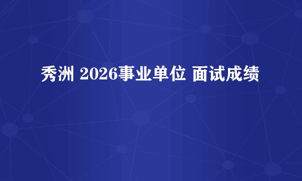 秀洲 2026事业单位 面试成绩