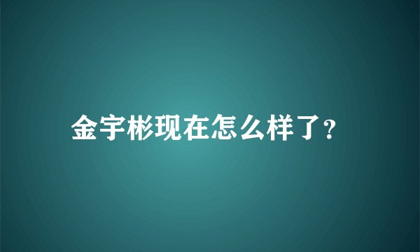 金宇彬现在怎么样了？