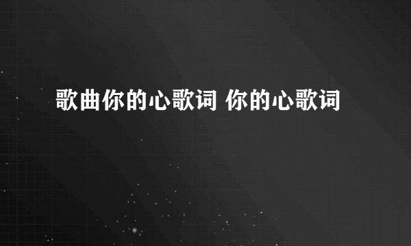 歌曲你的心歌词 你的心歌词