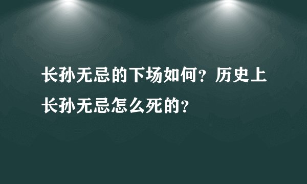 长孙无忌的下场如何？历史上长孙无忌怎么死的？
