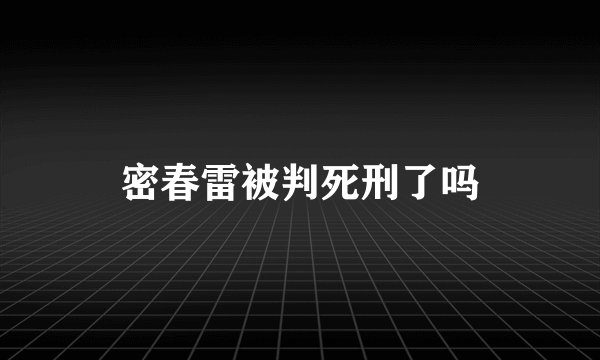 密春雷被判死刑了吗