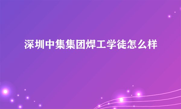 深圳中集集团焊工学徒怎么样