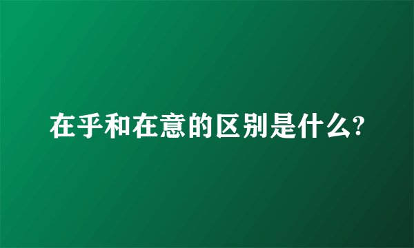 在乎和在意的区别是什么?