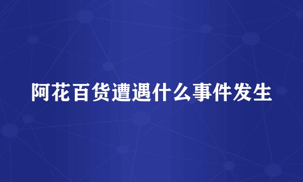 阿花百货遭遇什么事件发生