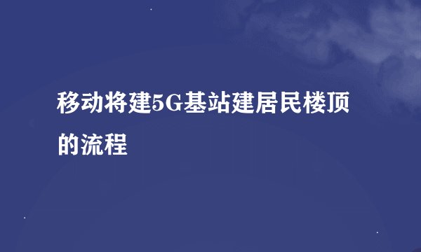 移动将建5G基站建居民楼顶的流程