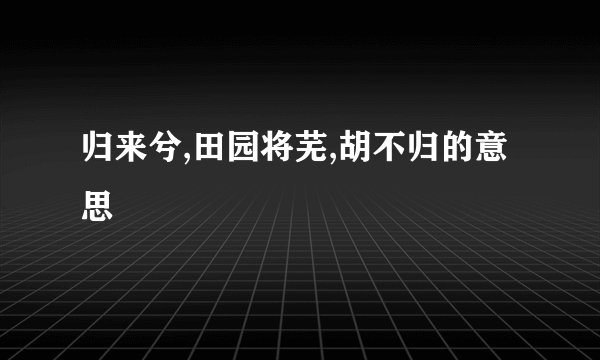 归来兮,田园将芜,胡不归的意思