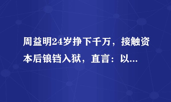 周益明24岁挣下千万，接触资本后锒铛入狱，直言：以前过得很快乐
