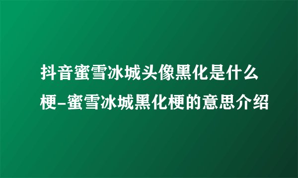 抖音蜜雪冰城头像黑化是什么梗-蜜雪冰城黑化梗的意思介绍