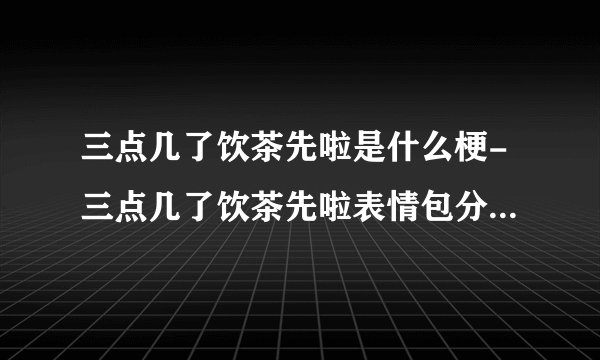 三点几了饮茶先啦是什么梗-三点几了饮茶先啦表情包分享无水印