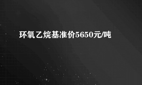 环氧乙烷基准价5650元/吨