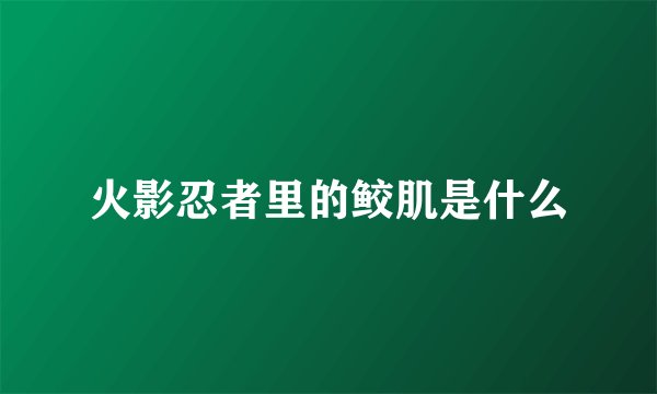 火影忍者里的鲛肌是什么