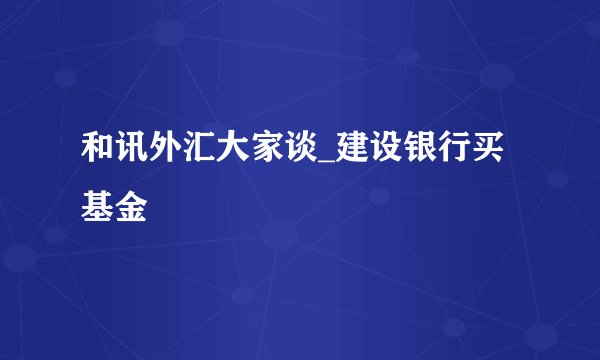 和讯外汇大家谈_建设银行买基金