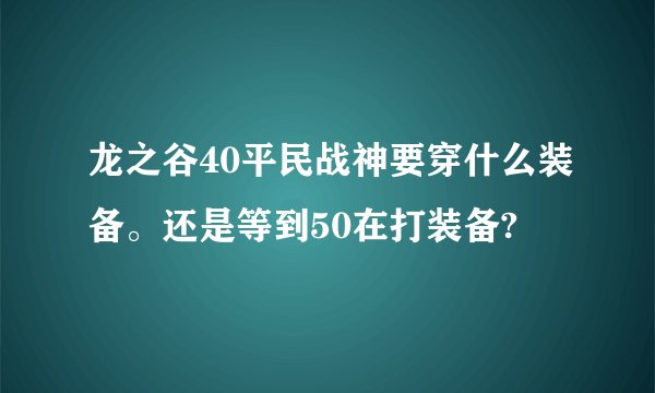 龙之谷40平民战神要穿什么装备。还是等到50在打装备?