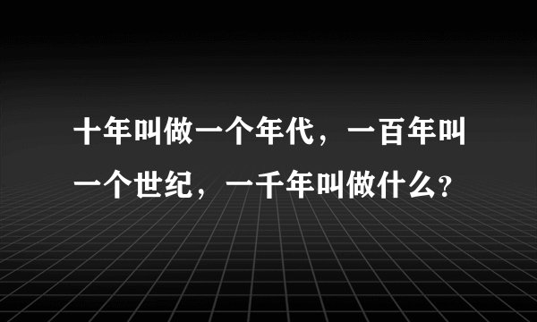 十年叫做一个年代，一百年叫一个世纪，一千年叫做什么？