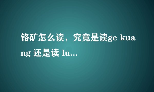铬矿怎么读，究竟是读ge kuang 还是读 luo kuang？