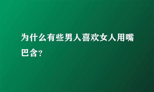 为什么有些男人喜欢女人用嘴巴含？