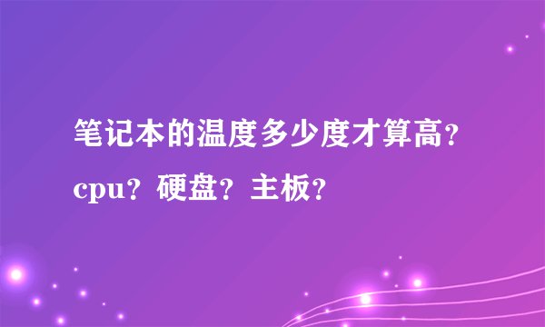 笔记本的温度多少度才算高？cpu？硬盘？主板？