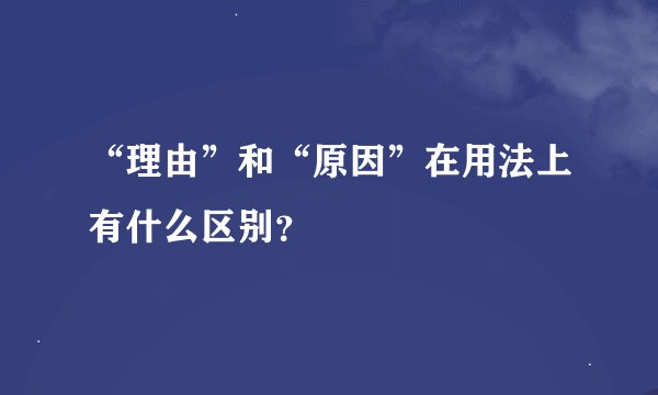 “理由”和“原因”在用法上有什么区别？