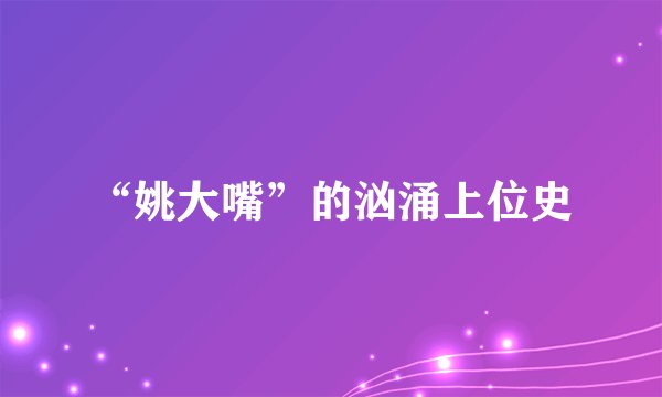 “姚大嘴”的汹涌上位史