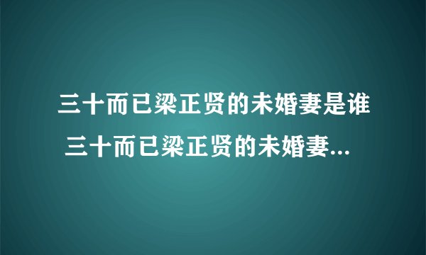 三十而已梁正贤的未婚妻是谁 三十而已梁正贤的未婚妻饰演者介绍