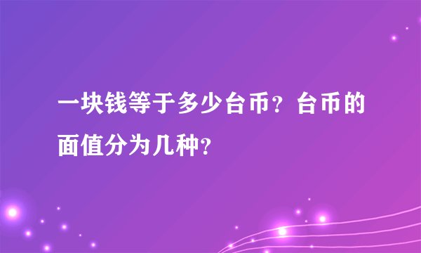 一块钱等于多少台币？台币的面值分为几种？