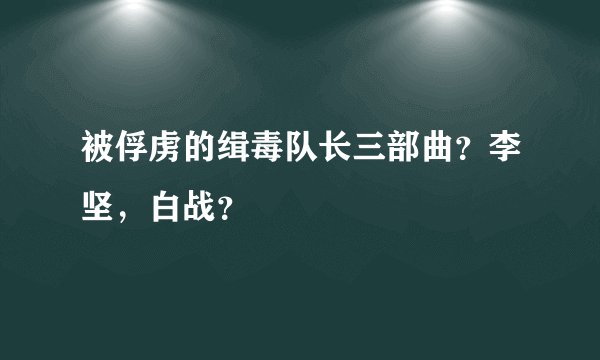 被俘虏的缉毒队长三部曲？李坚，白战？