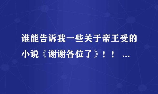 谁能告诉我一些关于帝王受的小说《谢谢各位了》！！ 拜托了！！！！
