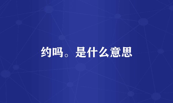 约吗。是什么意思