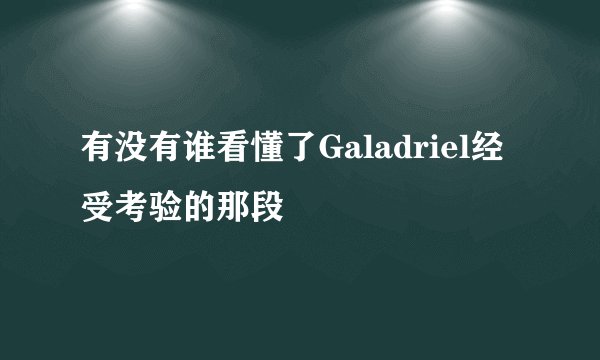 有没有谁看懂了Galadriel经受考验的那段