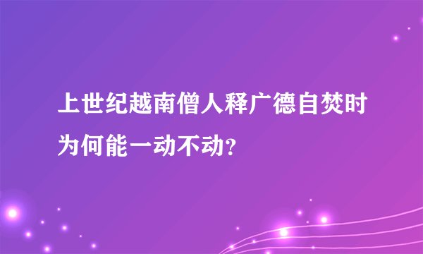 上世纪越南僧人释广德自焚时为何能一动不动？