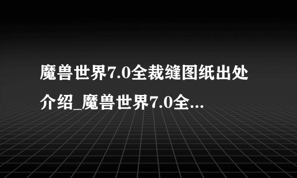 魔兽世界7.0全裁缝图纸出处介绍_魔兽世界7.0全裁缝图纸出处是什么