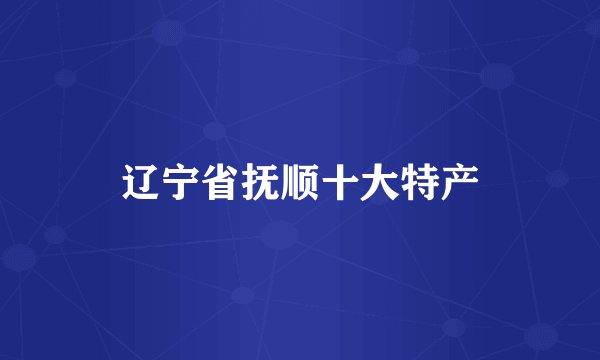 辽宁省抚顺十大特产
