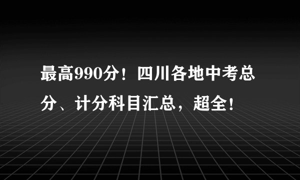 最高990分！四川各地中考总分、计分科目汇总，超全！