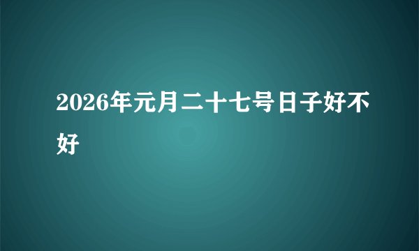 2026年元月二十七号日子好不好