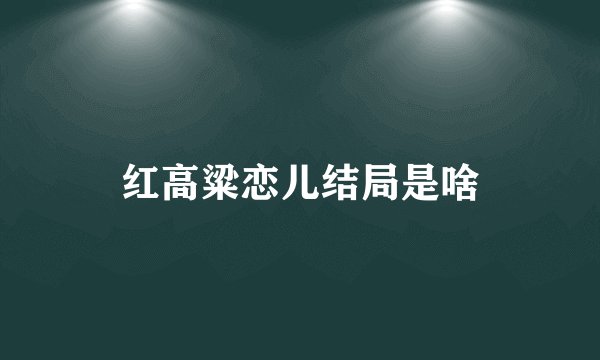 红高粱恋儿结局是啥