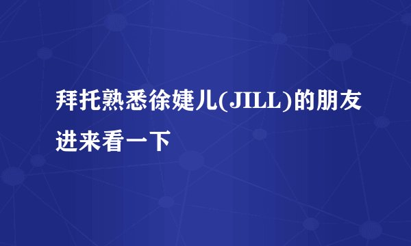 拜托熟悉徐婕儿(JILL)的朋友进来看一下